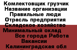 Комлектовщик-грузчик › Название организации ­ Правильные люди › Отрасль предприятия ­ Складское хозяйство › Минимальный оклад ­ 24 000 - Все города Работа » Вакансии   . Калининградская обл.,Приморск г.